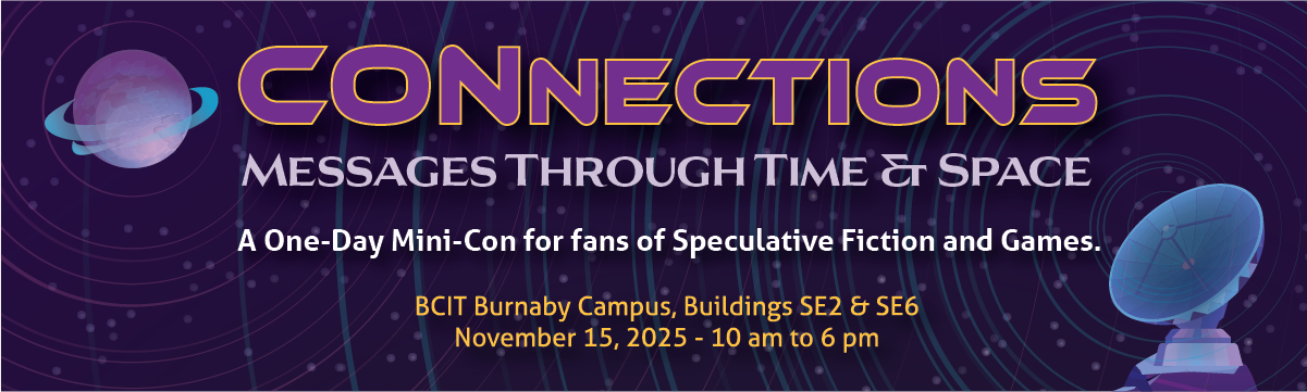 CONnections: Messages Through Time & Space. A One-Day Mini-Con for fans of Speculative Fiction and Games. BCIT Burnaby Campus, Buildings SE2 & SE6, Nov 15, 2025 - 10 am to 6 pm